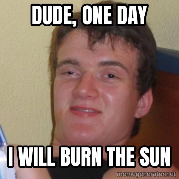 high/drunk guy meme: dude, one day / I will burn the sun