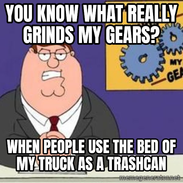 Grinds My Gears Peter Griffin meme: You know what really grinds my gears? / When people use the bed of my truck as a trashcan