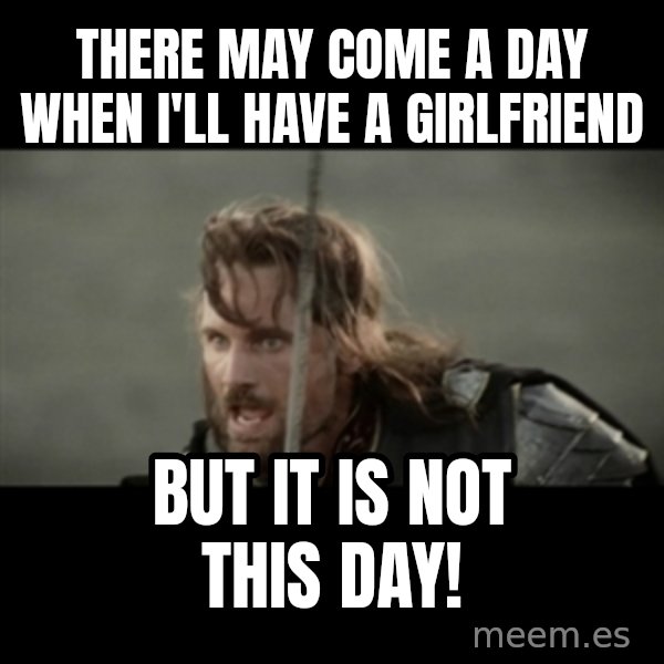 But it is not this Day ARAGORN meme: There may come a day when I'll have a girlfriend / But it is not this day!