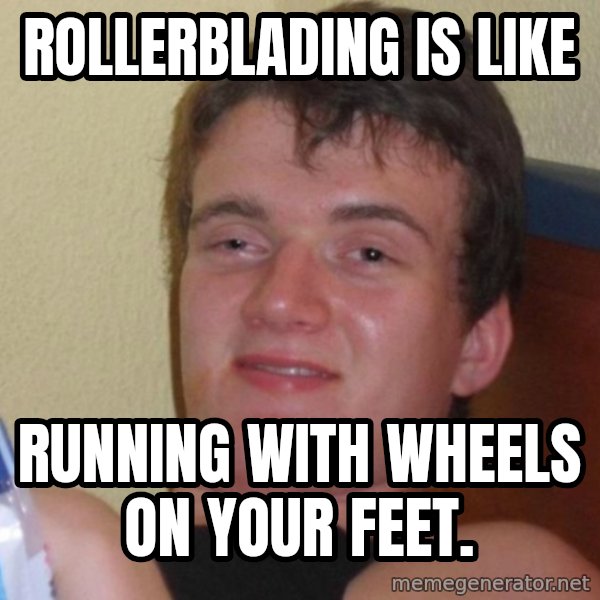 high/drunk guy meme: Rollerblading is like / running with wheels on your feet.