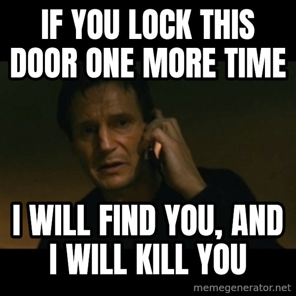 liam neeson taken meme: IF YOU LOCK THIS DOOR ONE MORE TIME / I WILL FIND YOU, AND I WILL KILL YOU
