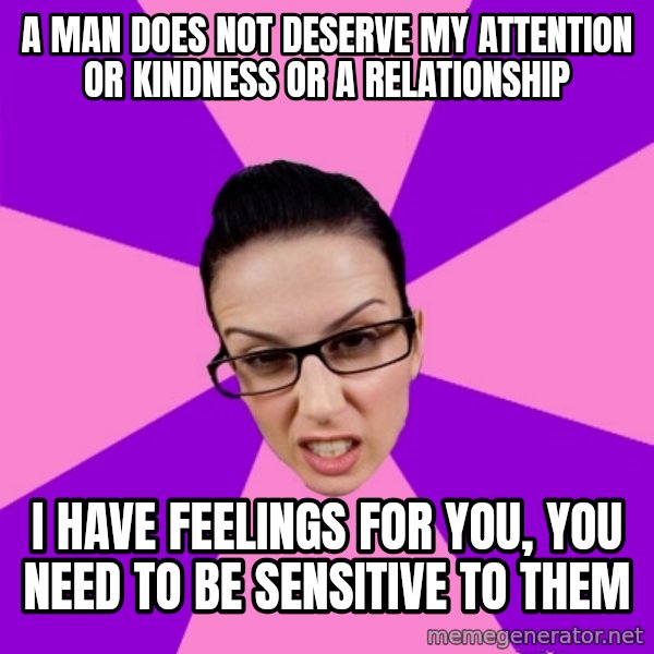 Privilege Denying Feminist meme: a man does not deserve my attention or kindness or a relationship / i have feelings for you, you need to be sensitive to them