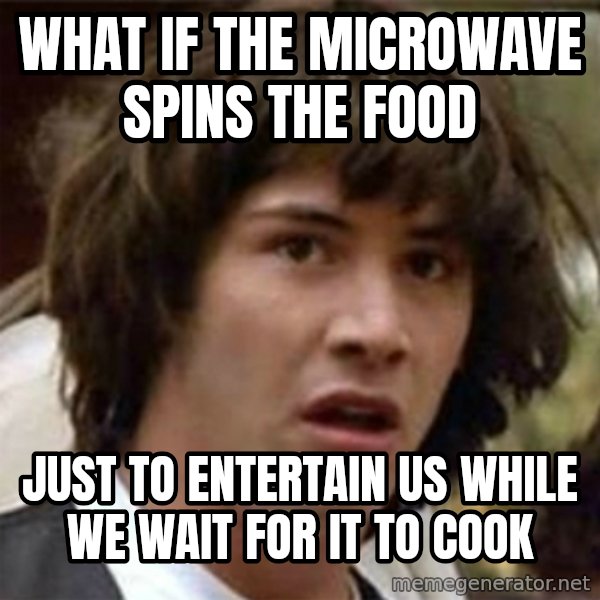 what if meme meme: What if the microwave spins the food / just to entertain us while we wait for it to cook