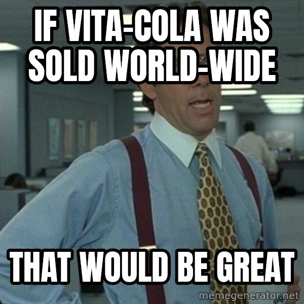 Yeah that'd be great... meme: If vita-cola WAS sold world-wide / THAT WOULD BE GREAT