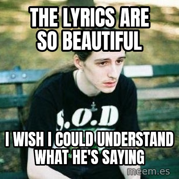 depressed metalhead meme: The lyrics are so beautiful / I wish I could understand what he's saying