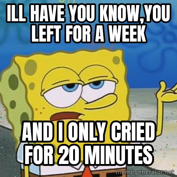 I'll have you know Spongebob meme: Ill have you know,you left for a week / and I only cried for 20 minutes