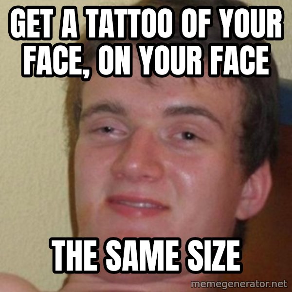 really high guy meme: Get a tattoo of your face, on your face / the same size