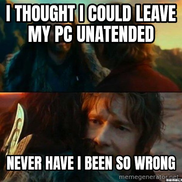 Never Have I Been So Wrong meme: i thought i could leave my pc unatended / never have i been so wrong
