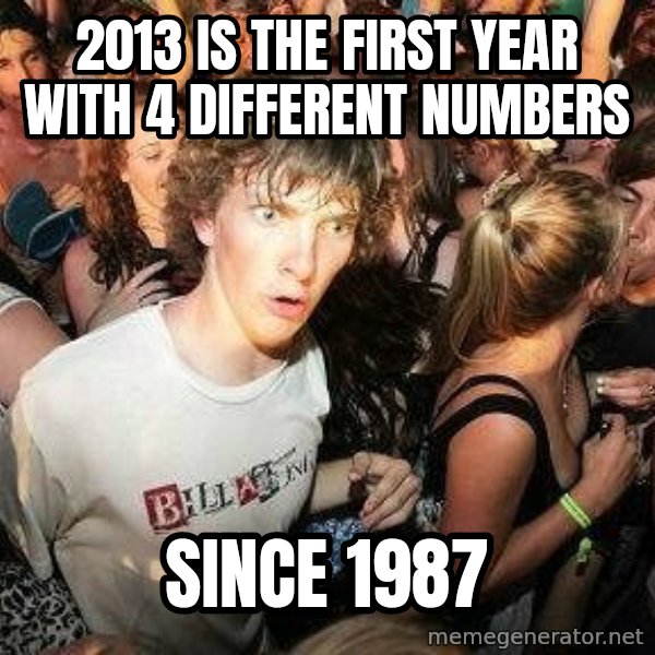 -Sudden Clarity Clarence meme: 2013 IS THE FIRST YEAR WITH 4 DIFFERENT NUMBERS / SINCE 1987