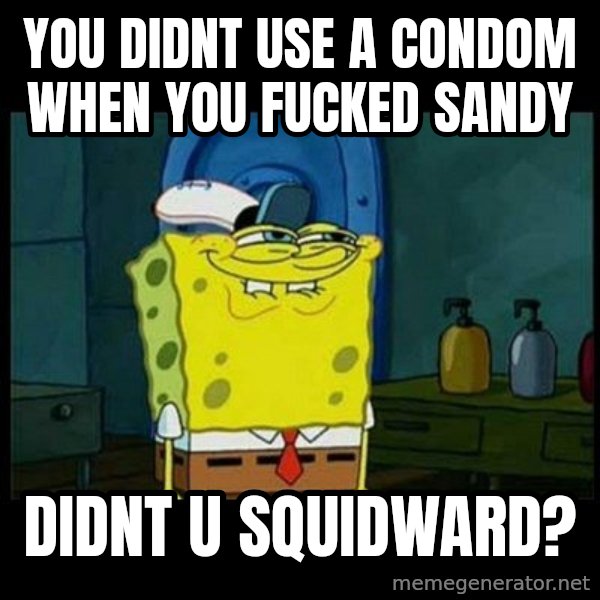 Don't you, Squidward? meme: you didnt use a condom when you fucked sandy / didnt u squidward?