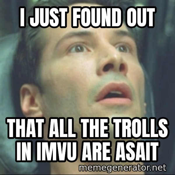 i know kung fu meme: i just found out / that all the trolls in imvu are asait