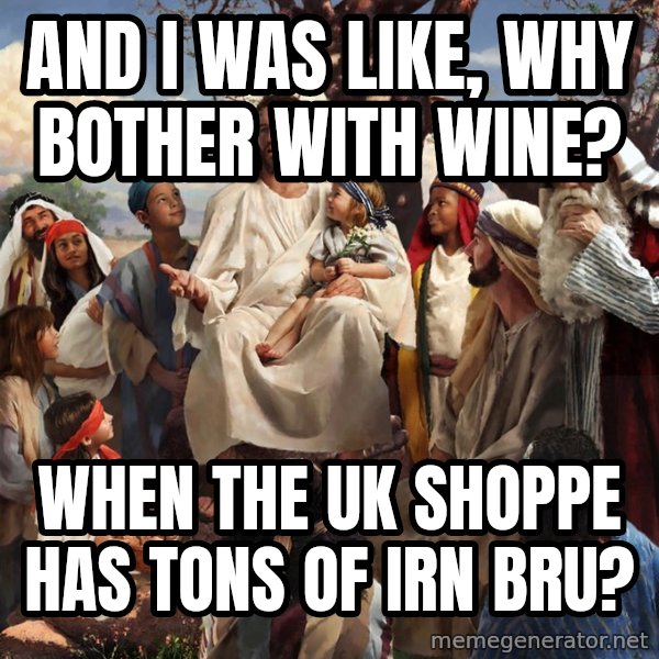 storytime jesus meme: and I was like, why bother with wine? / when the uk shoppe has tons of irn bru?