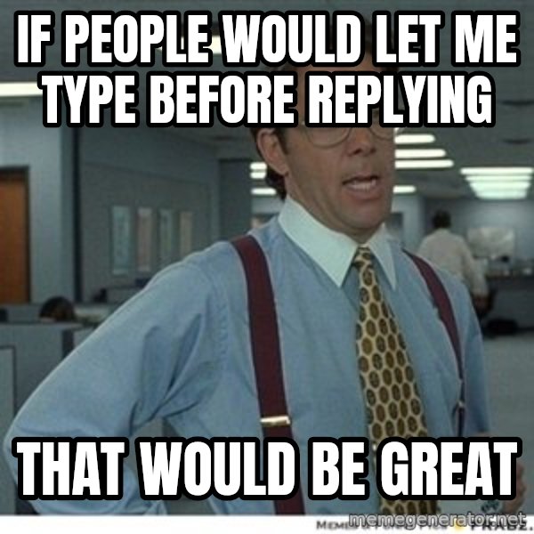 That would be great meme: If people would let me type before replying / that would be great