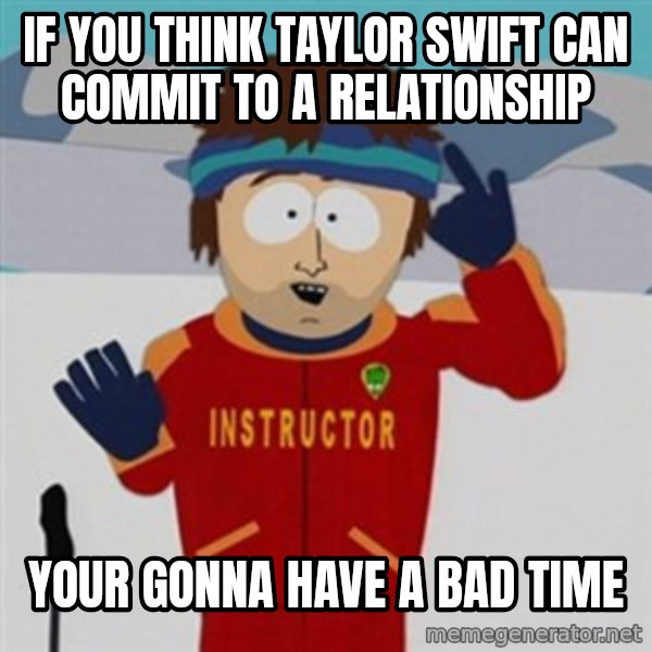SouthPark Bad Time meme meme: if you think taylor swift can commit to a relationship / your gonna have a bad time