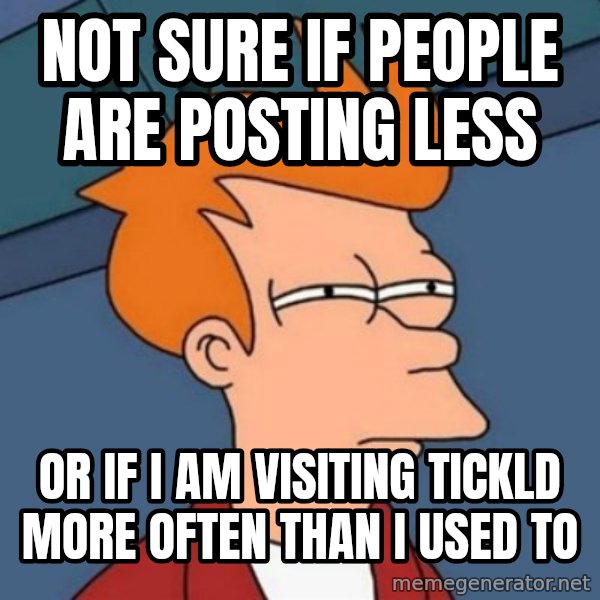 Not sure if troll meme: Not sure if people are posting less / or if i am visiting tickld more often than i used to