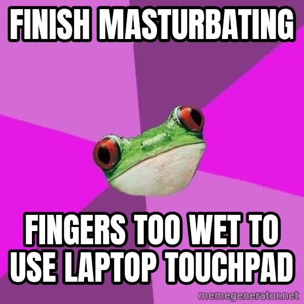 Foul Bachelorette Frog meme: Finish masturbating / fingers too wet to use laptop touchpad