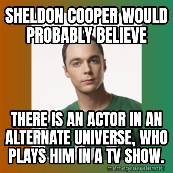 sheldon cooper  meme: SHELDON COOPER WOULD PROBABLY BELIEVE / THERE IS AN ACTOR IN AN ALTERNATE UNIVERSE, WHO PLAYS HIM IN A TV SHOW.