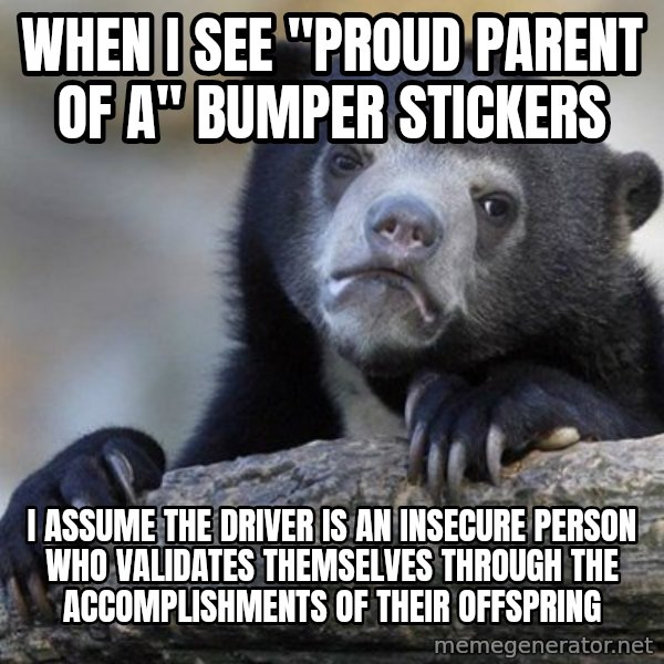 Confession Bear meme: when I see "Proud parent of a" bumper stickers / I assume the driver is an insecure person who validates THEMSELVES through the accomplishments of their offspring