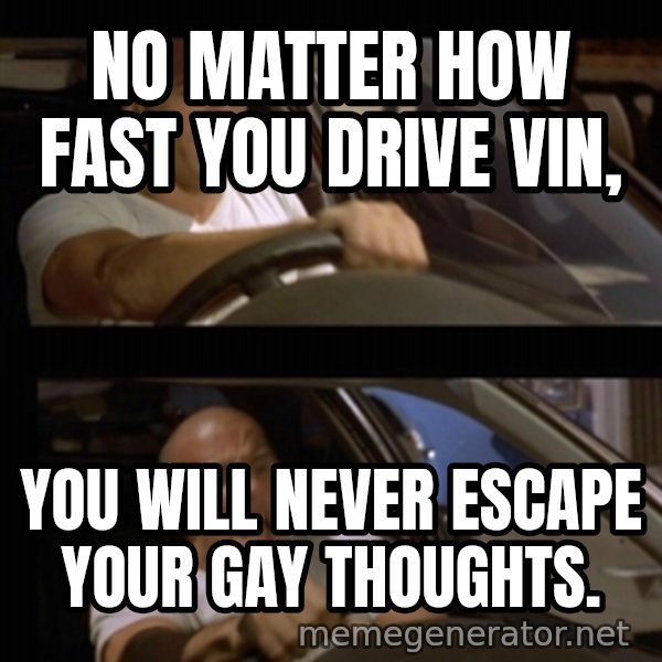 Vin Diesel Car meme: no matter how fast you drive vin, / you will never escape your gay thoughts.