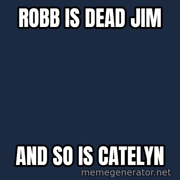 HeS Dead Jim meme: robb is dead jim / and so is catelyn