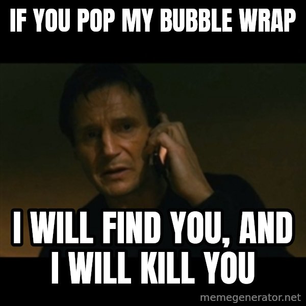 liam neeson taken meme: If you pop my bubble wrap / i will find you, and I will kill you