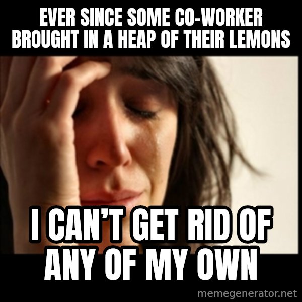 First World Problems meme: Ever since some co-worker brought in a heap of their lemons / I can’t get rid of any of my own