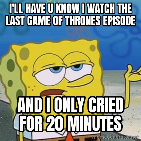 I'll have you know Spongebob meme: I'll have u know I watch the last game of thrones episode / and i only cried for 20 minutes