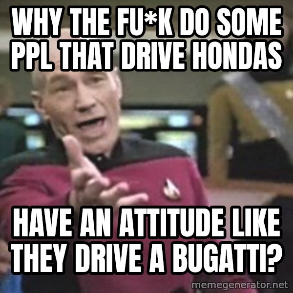 Captain Picard meme: why the fu*k do some ppl that drive hondas / have an attitude like they drive a bugatti?