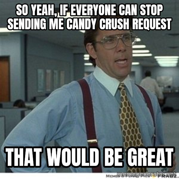 That would be great meme: So Yeah, if everyone can stop sending me candy crush request / That would be great