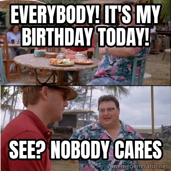 See? Nobody Cares meme: everybody! it's my birthday today! / see? nobody cares