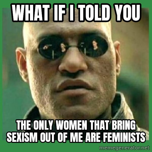 Matrix Morpheus meme: WHAT IF I TOLD YOU / THE ONLY WOMEN THAT BRING SEXISM OUT OF ME ARE FEMINISTS