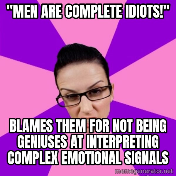Privilege Denying Feminist meme: "men are complete idiots!" / blames them for not being geniuses at interpreting complex emotional signals