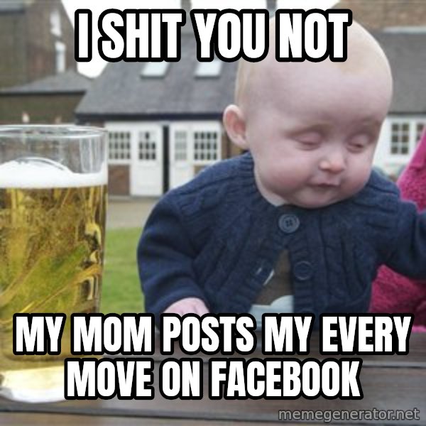 drunk baby 1 meme: I Shit you not / My mom posts my every move on facebook