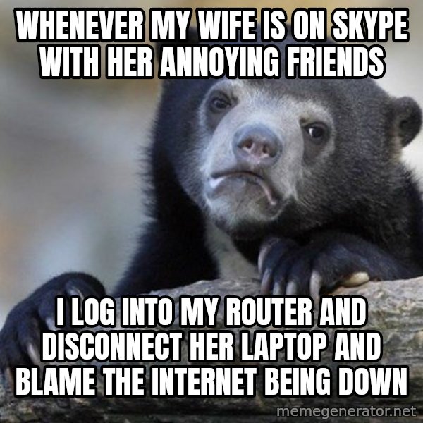 Confession Bear meme: WHENEVER MY WIFE IS ON SKYPE WITH HER ANNOYING FRIENDS / I LOG INTO MY ROUTER AND DISCONNECT HER LAPTOP AND BLAME THE INTERNET BEING DOWN