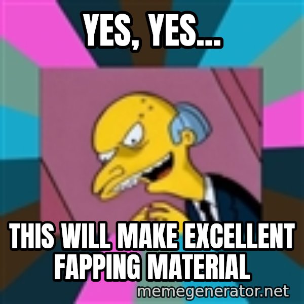Mr. Burns meme: Yes, yes... / this will make excellent fapping material