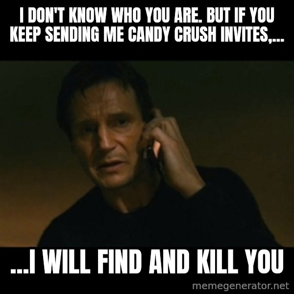 liam neeson taken meme: I don't know who you are. but if you keep sending me candy crush invites,... / ...I will find and kill you