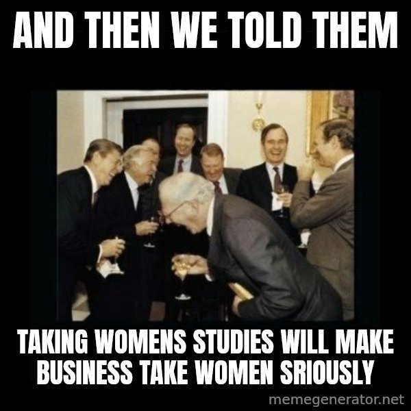 Rich Men Laughing meme: and then we told them / taking womens studies will make business take women sriously