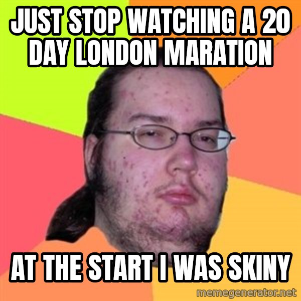 Butthurt Dweller meme: JUST STOP WATCHING A 20 DAY LONDON MARATION / AT THE START I WAS SKINY