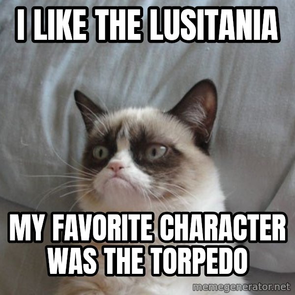 Grumpy cat good meme: I LIKE THE LUSITANIA / MY FAVORITE CHARACTER WAS THE TORPEDO
