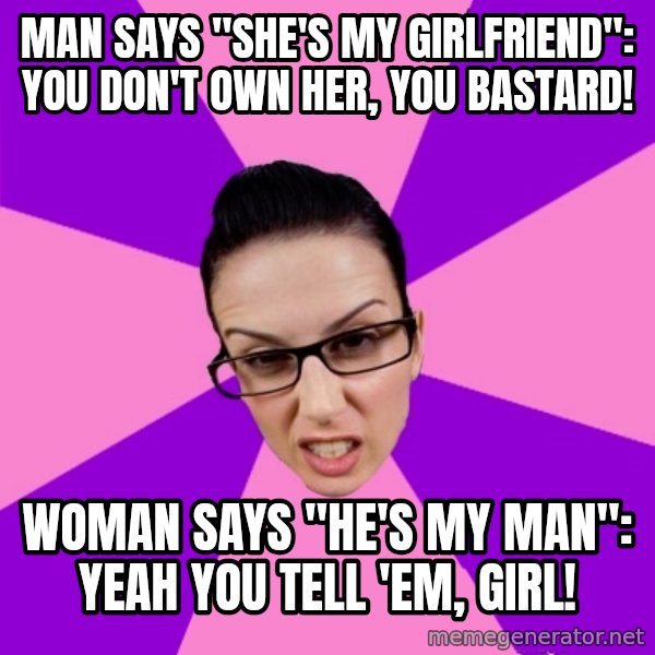 Privilege Denying Feminist meme: man says "She's my girlfriend": YOu don't own her, you bastard! / woman says "He's my man": yeah you tell 'em, girl!