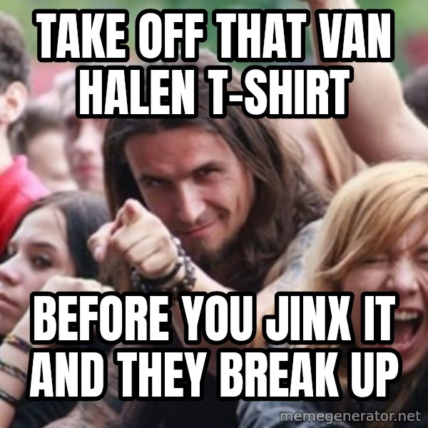 Ridiculously Photogenic Metalhead meme: Take off  that Van Halen T-shirt / Before you jinx it and they break up