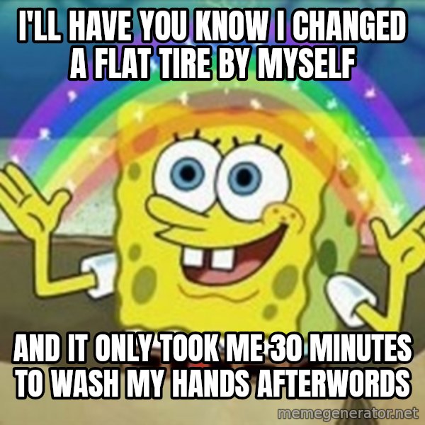 Spongebob meme: I'll have you know I changed a flat tire by myself / and it only took me 30 minutes to wash my hands afterwords