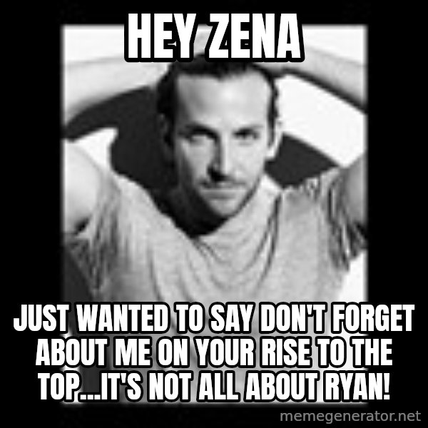 Bradley Cooper Need Sexy Help meme: Hey Zena / just wanted to say don't forget about me on your rise to the top...it's not all about ryan!