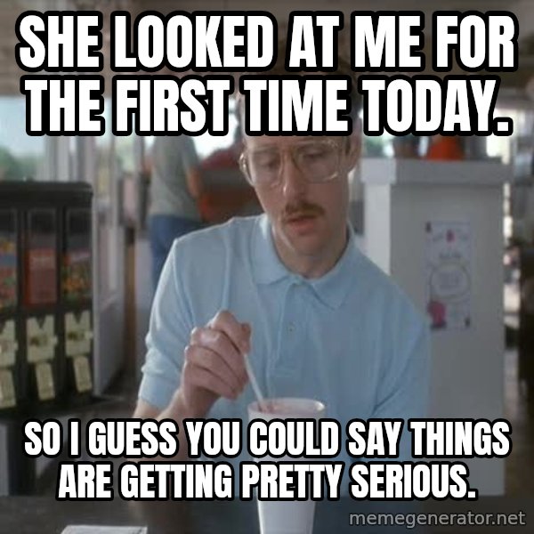 so i guess you could say things are getting pretty serious meme: She Looked at me for the first time today. / so i guess you could say things are getting pretty serious.
