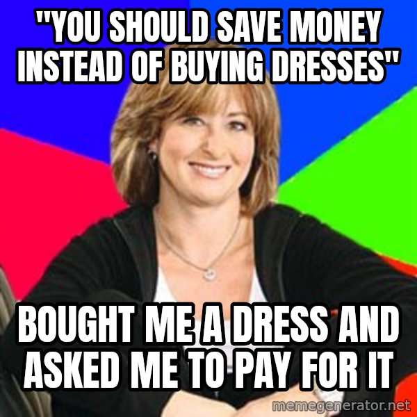 Sheltering Suburban Mom meme: "You should save money instead of buying dresses" / Bought me a dress and asked me to pay for it
