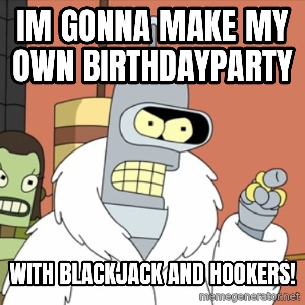 bender blackjack and hookers meme: im gonna make my own birthdayparty / with blackjack and hookers!