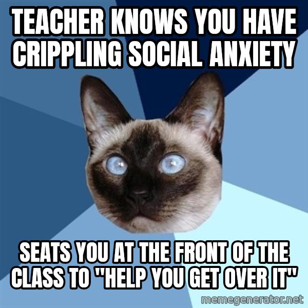 Chronic Illness Cat meme: TEACHER KNOWS YOU HAVE CRIPPLING SOCIAL ANXIETY / SEATS YOU AT THE FRONT OF THE CLASS TO "HELP YOU GET OVER IT"