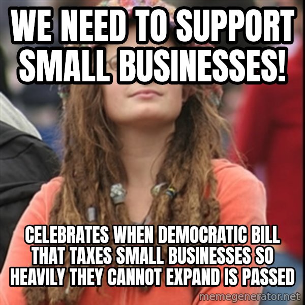 College Liberal meme: We need to support small businesses! / celebrates when democratic bill that taxes small businesses so heavily they cannot expand is passed