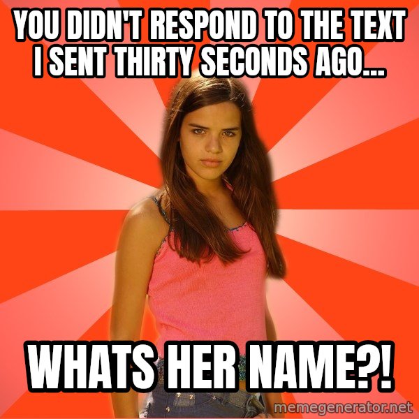 Jealous Girl meme: You didn't respond to the text I sent thirty seconds ago... / whats her name?!