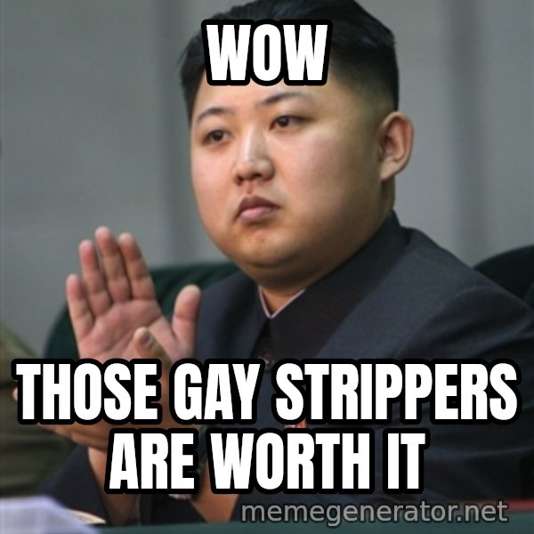 Kim Jong Un clapping meme: WOW / THOSE GAY STRIPPERS ARE WORTH IT